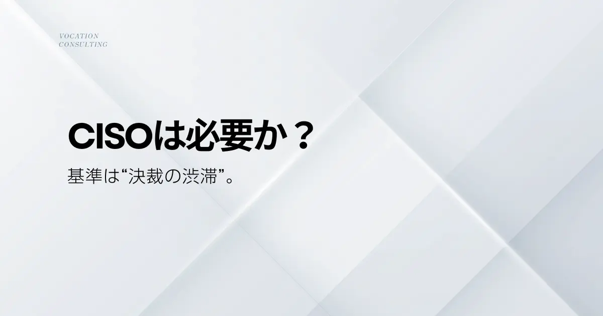 CISOとは？導入すべき企業の判断基準と、機能させるための現実的な選択肢
