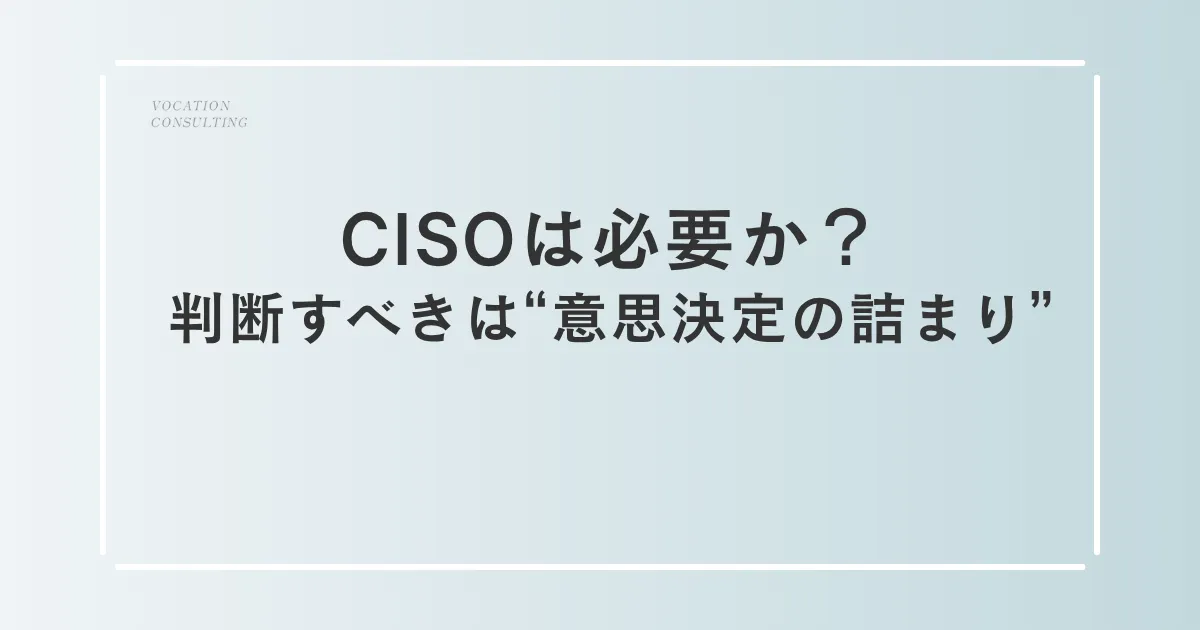 CISOを導入すると何が変わる？セキュリティではなく「意思決定」が変わる理由
